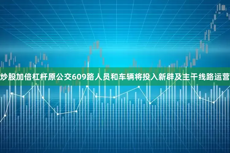 炒股加倍杠杆原公交609路人员和车辆将投入新辟及主干线路运营