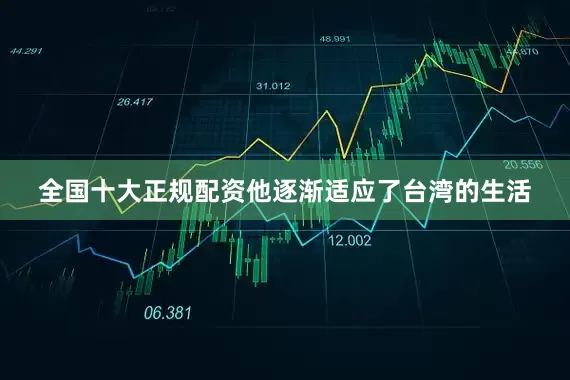 全国十大正规配资他逐渐适应了台湾的生活