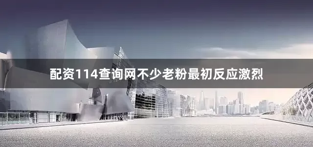 配资114查询网不少老粉最初反应激烈