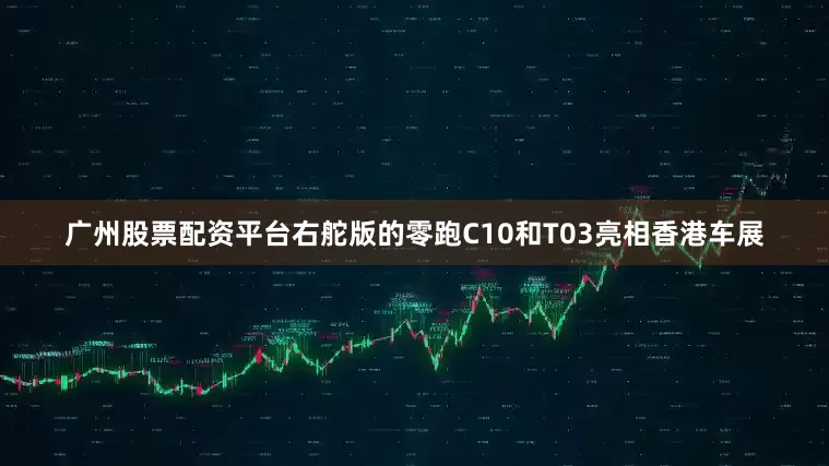 广州股票配资平台右舵版的零跑C10和T03亮相香港车展