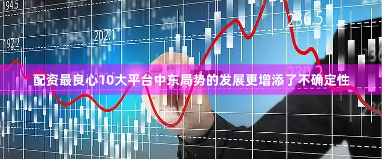 配资最良心10大平台中东局势的发展更增添了不确定性