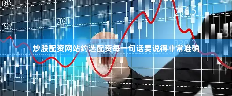 炒股配资网站约选配资每一句话要说得非常准确