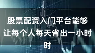 股票配资入门平台能够让每个人每天省出一小时
