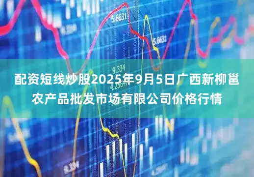 配资短线炒股2025年9月5日广西新柳邕农产品批发市场有限公司价格行情