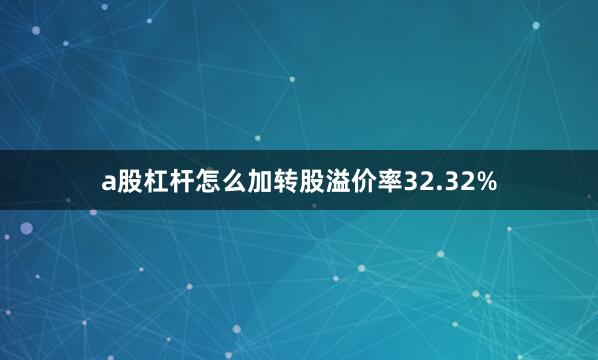 a股杠杆怎么加转股溢价率32.32%